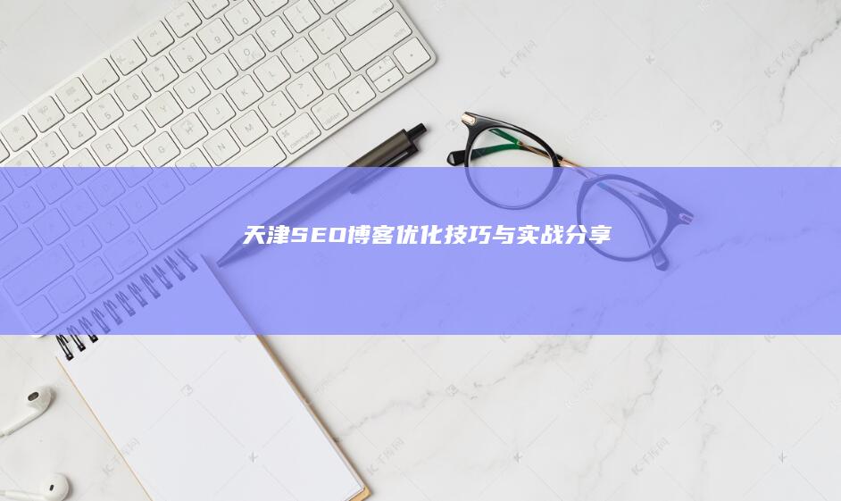 天津SEO博客：优化技巧与实战分享