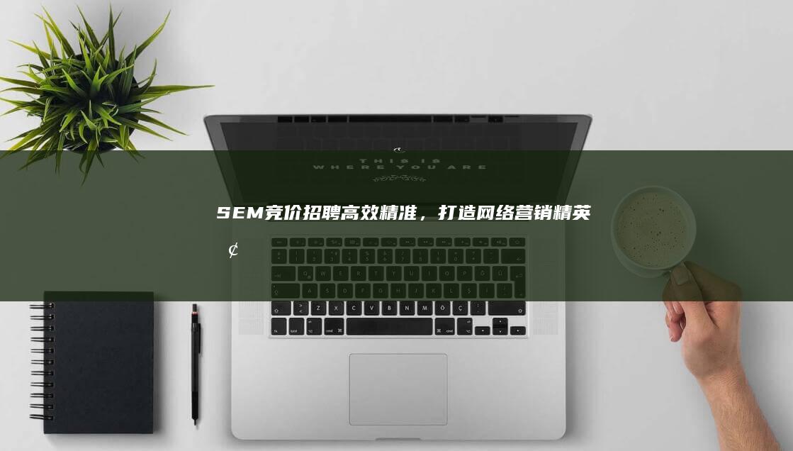 SEM竞价招聘：高效精准，打造网络营销精英团队